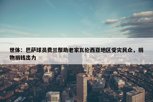 世体：巴萨球员费兰帮助老家瓦伦西亚地区受灾民众，捐物捐钱出力