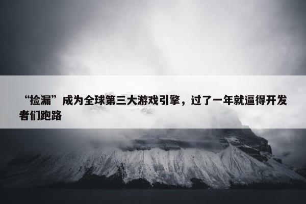 “捡漏”成为全球第三大游戏引擎，过了一年就逼得开发者们跑路