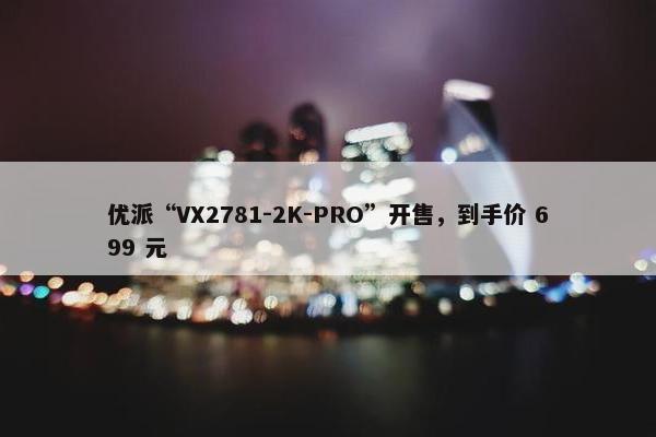 优派“VX2781-2K-PRO”开售，到手价 699 元