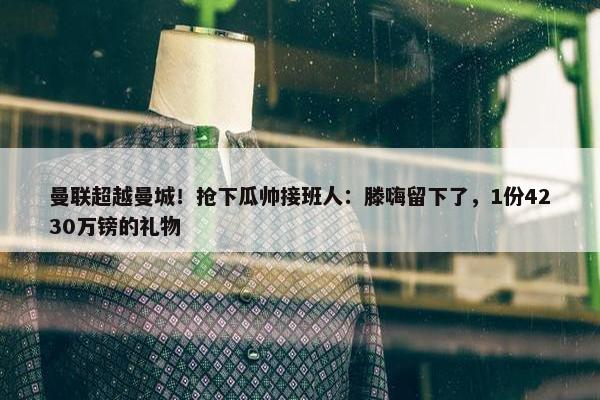 曼联超越曼城！抢下瓜帅接班人：滕嗨留下了，1份4230万镑的礼物