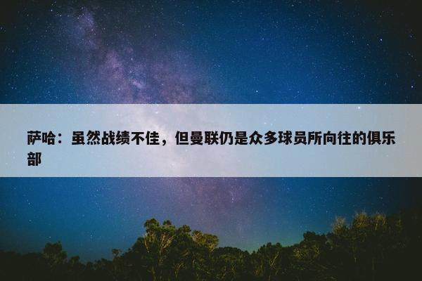 萨哈：虽然战绩不佳，但曼联仍是众多球员所向往的俱乐部