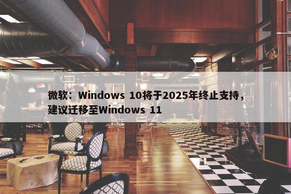 微软：Windows 10将于2025年终止支持，建议迁移至Windows 11