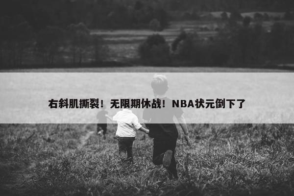 右斜肌撕裂！无限期休战！NBA状元倒下了