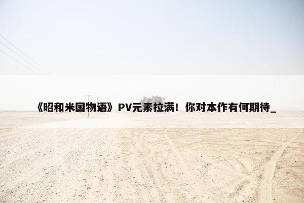 《昭和米国物语》PV元素拉满！你对本作有何期待_