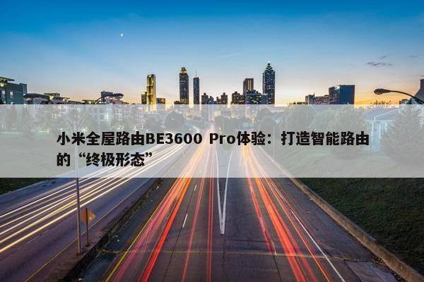 小米全屋路由BE3600 Pro体验：打造智能路由的“终极形态”