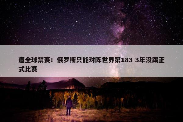 遭全球禁赛！俄罗斯只能对阵世界第183 3年没踢正式比赛