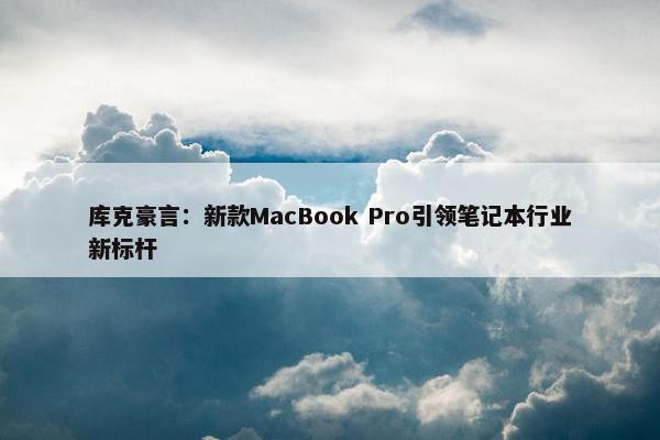 库克豪言：新款MacBook Pro引领笔记本行业新标杆