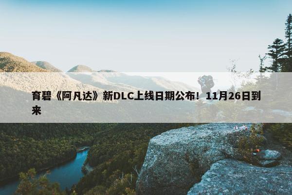 育碧《阿凡达》新DLC上线日期公布！11月26日到来