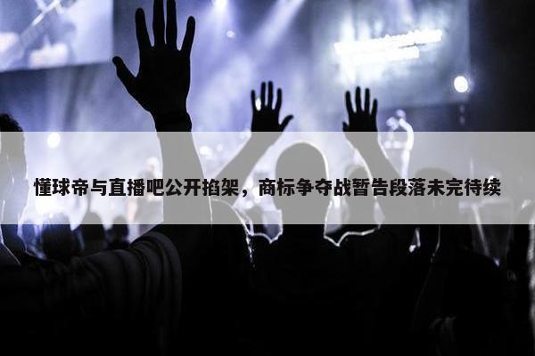 懂球帝与直播吧公开掐架，商标争夺战暂告段落未完待续