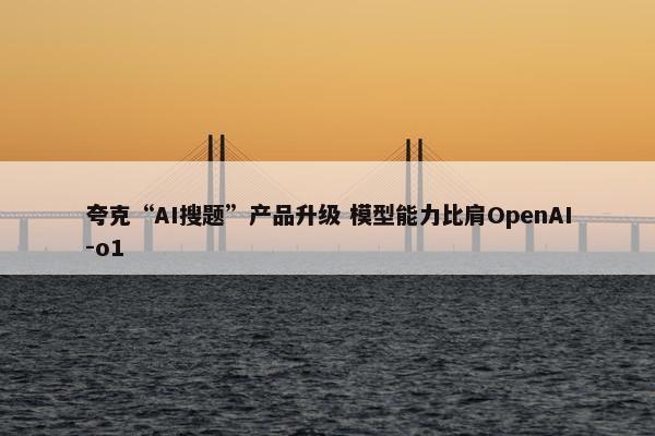 夸克“AI搜题”产品升级 模型能力比肩OpenAI-o1