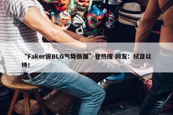 “Faker说BLG气势很强”登热搜 网友：拭目以待！