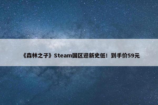 《森林之子》Steam国区迎新史低！到手价59元