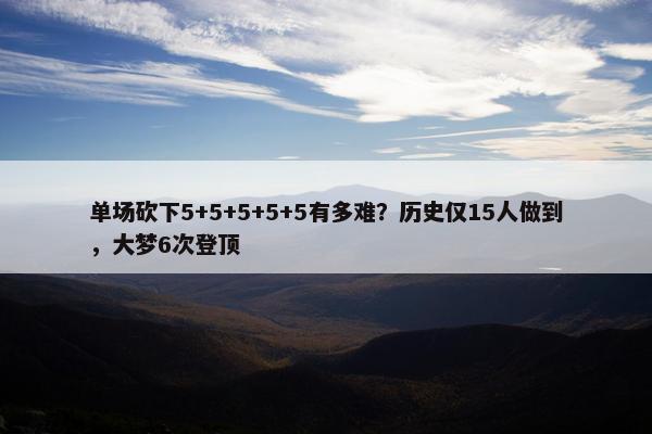 单场砍下5+5+5+5+5有多难？历史仅15人做到，大梦6次登顶