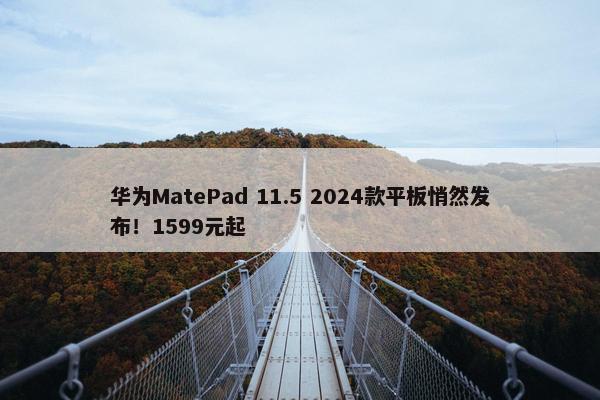 华为MatePad 11.5 2024款平板悄然发布！1599元起