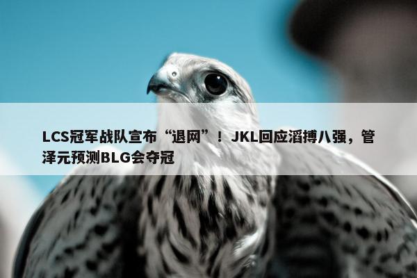 LCS冠军战队宣布“退网”！JKL回应滔搏八强，管泽元预测BLG会夺冠