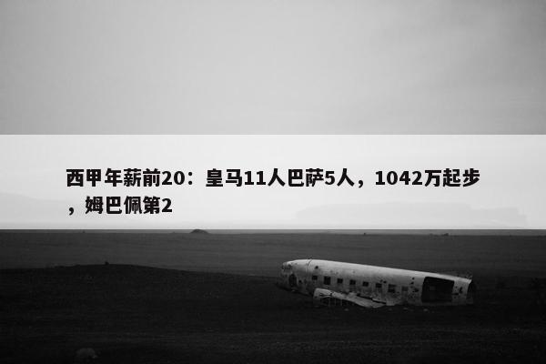 西甲年薪前20：皇马11人巴萨5人，1042万起步，姆巴佩第2