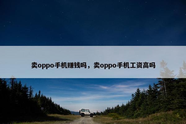 卖oppo手机赚钱吗，卖oppo手机工资高吗