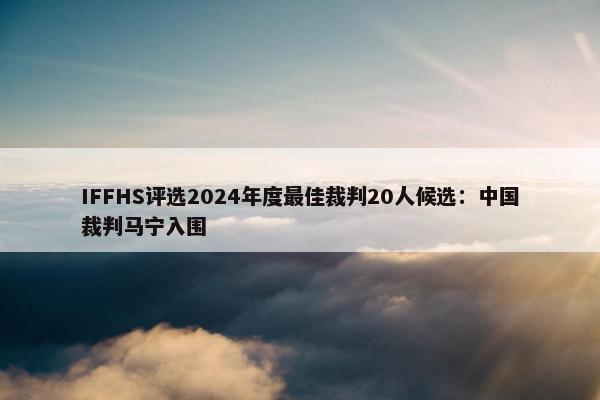 IFFHS评选2024年度最佳裁判20人候选：中国裁判马宁入围