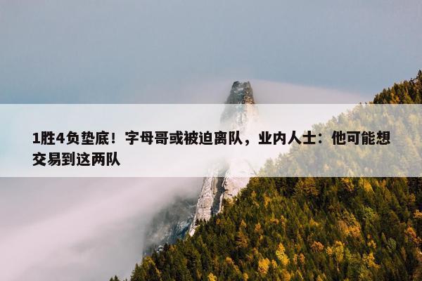 1胜4负垫底！字母哥或被迫离队，业内人士：他可能想交易到这两队