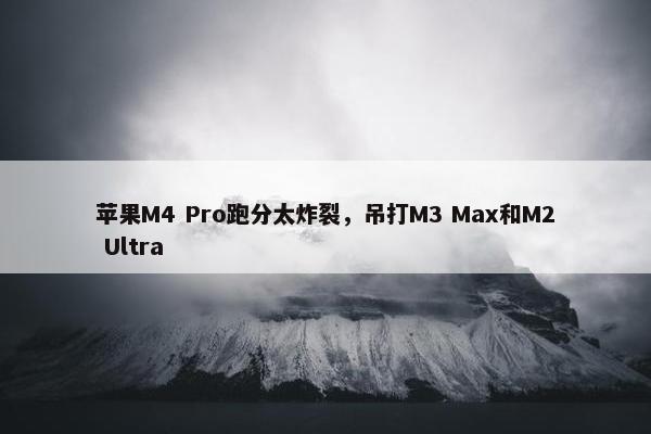 苹果M4 Pro跑分太炸裂，吊打M3 Max和M2 Ultra