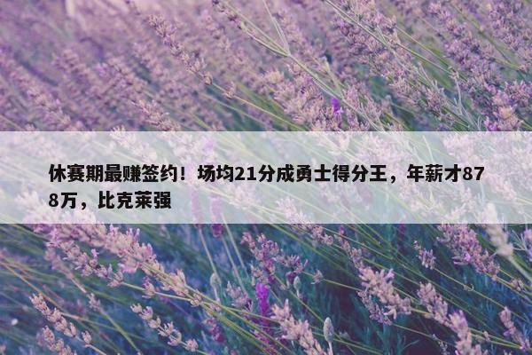 休赛期最赚签约！场均21分成勇士得分王，年薪才878万，比克莱强