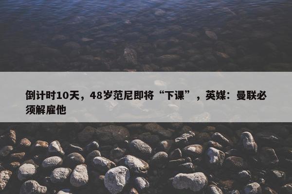 倒计时10天，48岁范尼即将“下课”，英媒：曼联必须解雇他