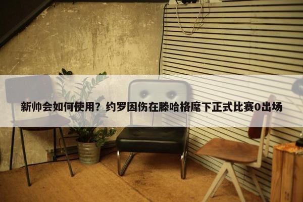 新帅会如何使用？约罗因伤在滕哈格麾下正式比赛0出场