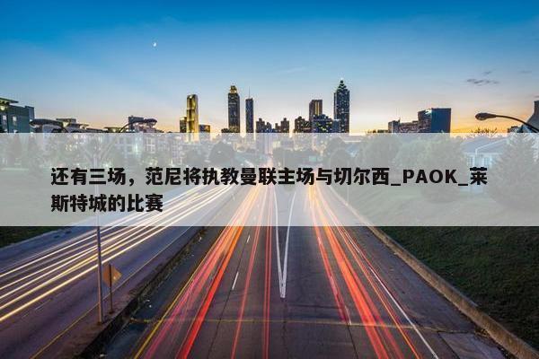 还有三场，范尼将执教曼联主场与切尔西_PAOK_莱斯特城的比赛