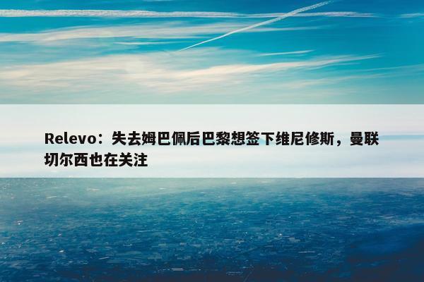 Relevo：失去姆巴佩后巴黎想签下维尼修斯，曼联切尔西也在关注