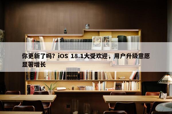 你更新了吗？iOS 18.1大受欢迎，用户升级意愿显著增长