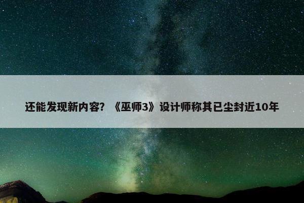 还能发现新内容？《巫师3》设计师称其已尘封近10年