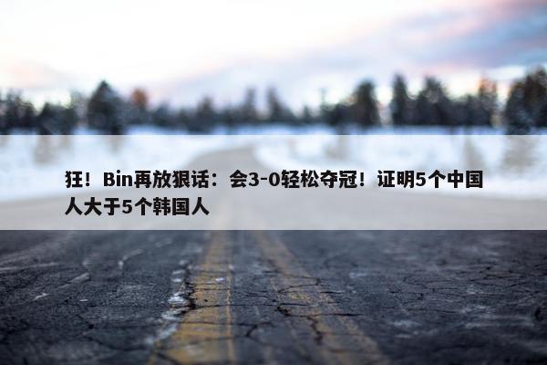 狂！Bin再放狠话：会3-0轻松夺冠！证明5个中国人大于5个韩国人