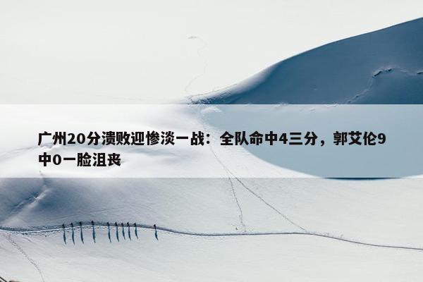 广州20分溃败迎惨淡一战：全队命中4三分，郭艾伦9中0一脸沮丧