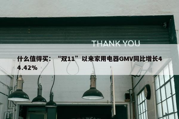 什么值得买：“双11”以来家用电器GMV同比增长44.42%