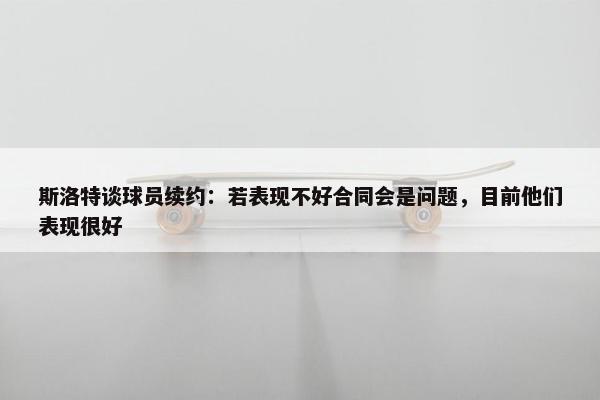 斯洛特谈球员续约：若表现不好合同会是问题，目前他们表现很好