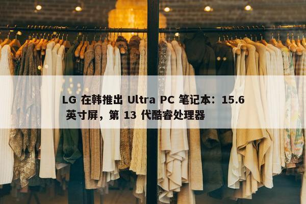 LG 在韩推出 Ultra PC 笔记本：15.6 英寸屏，第 13 代酷睿处理器