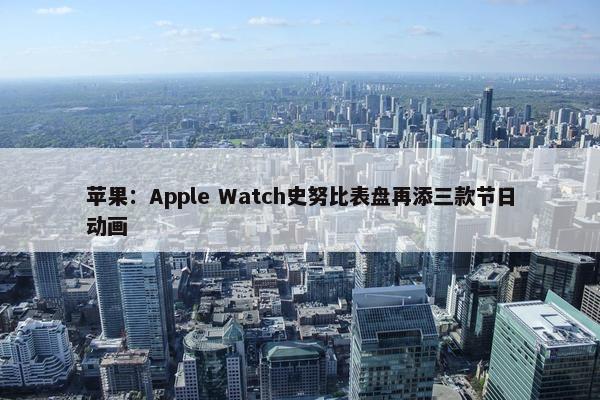 苹果：Apple Watch史努比表盘再添三款节日动画