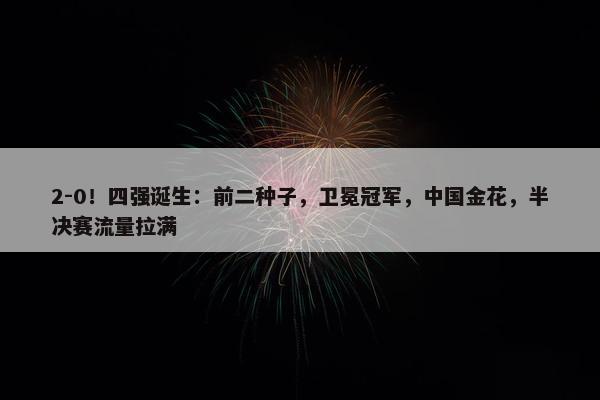 2-0！四强诞生：前二种子，卫冕冠军，中国金花，半决赛流量拉满