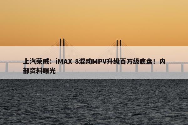 上汽荣威：iMAX 8混动MPV升级百万级底盘！内部资料曝光