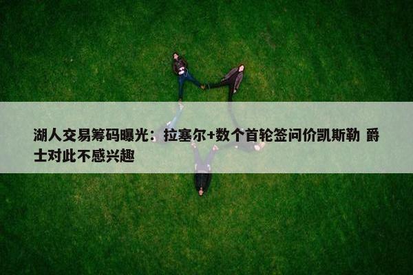 湖人交易筹码曝光：拉塞尔+数个首轮签问价凯斯勒 爵士对此不感兴趣