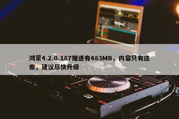 鸿蒙4.2.0.187推送有483MB，内容只有这些，建议尽快升级