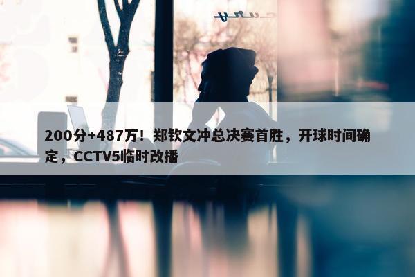 200分+487万！郑钦文冲总决赛首胜，开球时间确定，CCTV5临时改播