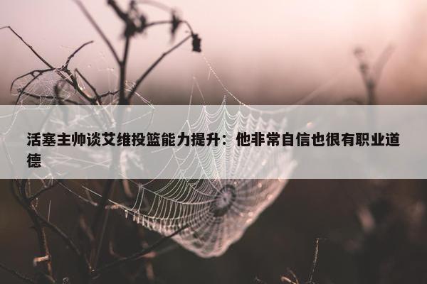 活塞主帅谈艾维投篮能力提升：他非常自信也很有职业道德