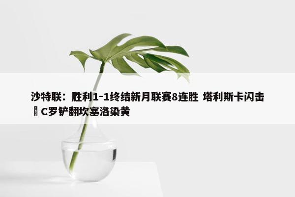 沙特联：胜利1-1终结新月联赛8连胜 塔利斯卡闪击 C罗铲翻坎塞洛染黄