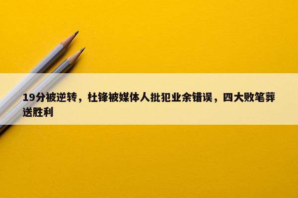 19分被逆转，杜锋被媒体人批犯业余错误，四大败笔葬送胜利