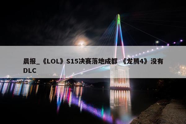 晨报_《LOL》S15决赛落地成都 《龙腾4》没有DLC