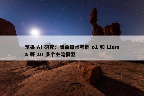 苹果 AI 研究：简单算术考倒 o1 和 Llama 等 20 多个主流模型