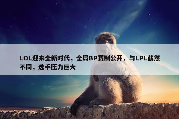 LOL迎来全新时代，全局BP赛制公开，与LPL截然不同，选手压力巨大