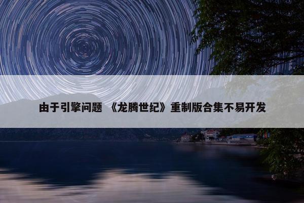 由于引擎问题 《龙腾世纪》重制版合集不易开发