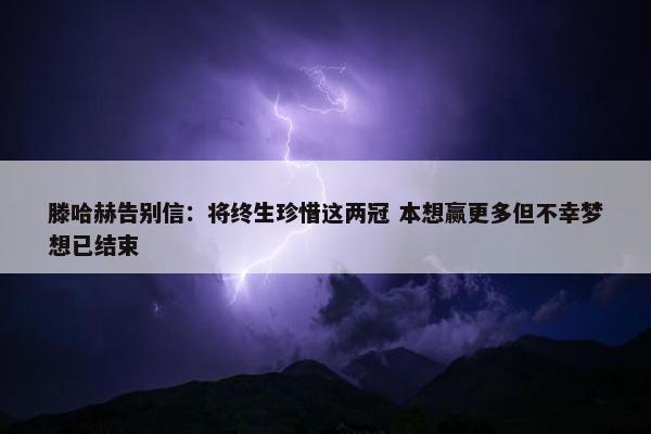 滕哈赫告别信：将终生珍惜这两冠 本想赢更多但不幸梦想已结束